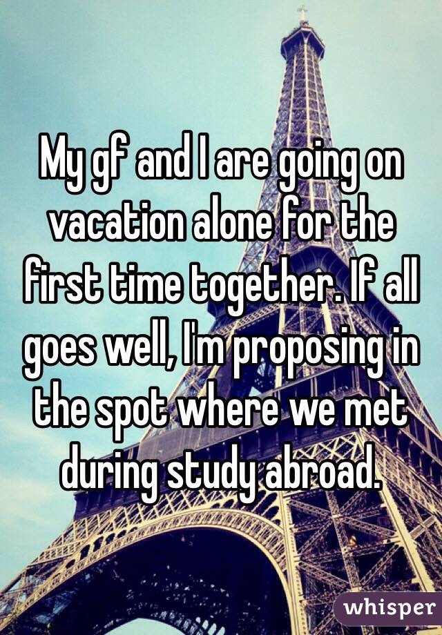 My gf and I are going on vacation alone for the first time together. If all goes well, I'm proposing in the spot where we met during study abroad. 