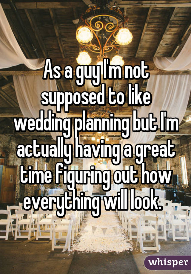 As a guy I'm not supposed to like wedding planning but I'm actually having a great time figuring out how everything will look.  