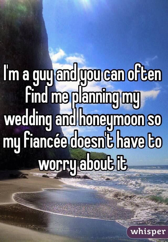 I'm a guy and you can often find me planning my wedding and honeymoon so my fiancée doesn't have to worry about it 