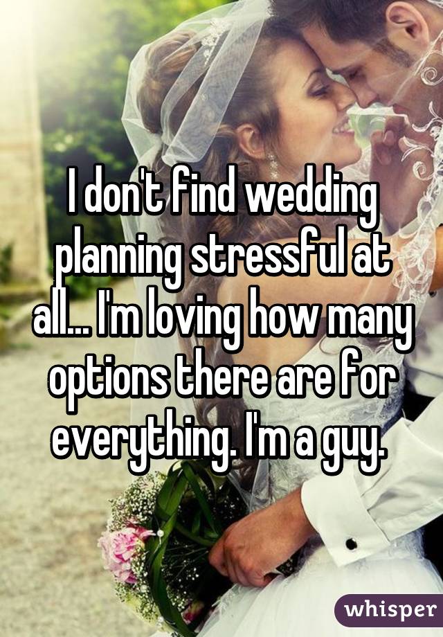 I don't find wedding planning stressful at all... I'm loving how many options there are for everything. I'm a guy. 