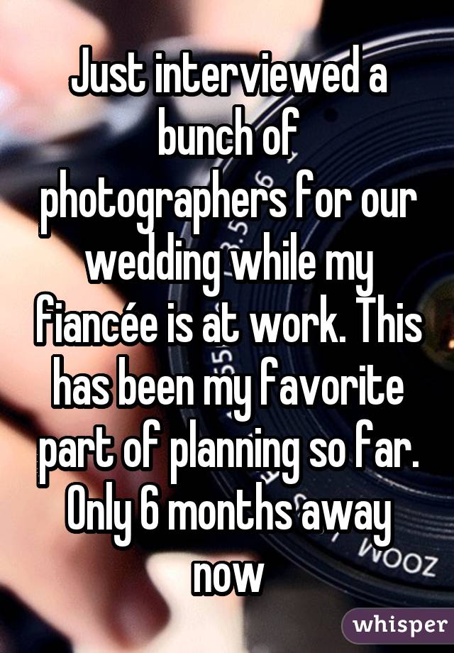 Just interviewed a bunch of photographers for our wedding while my fiancée is at work. This has been my favorite part of planning so far. Only 6 months away now