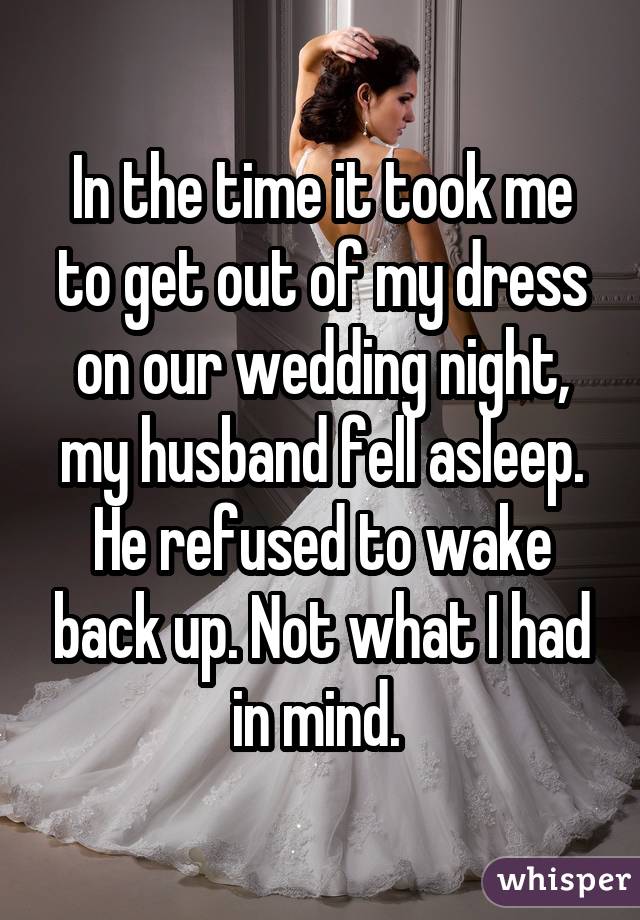 In the time it took me to get out of my dress on our wedding night, my husband fell asleep. He refused to wake back up. Not what I had in mind. 
