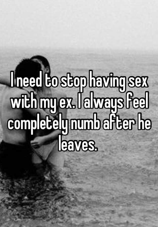 I need to stop having sex with my ex. I always feel completely numb after he leaves. 