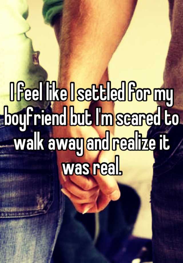 I feel like I settled for my boyfriend but I'm scared to walk away and realize it was real.