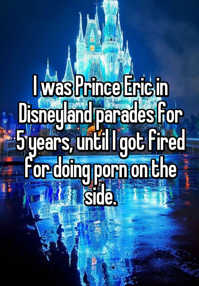 I was Prince Eric in Disneyland parades for 5 years, until I got fired for doing porn on the side.