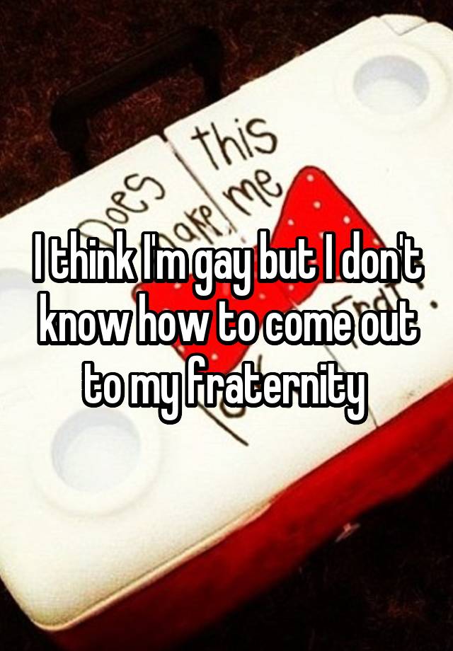 I think I'm gay but I don't know how to come out to my fraternity 
