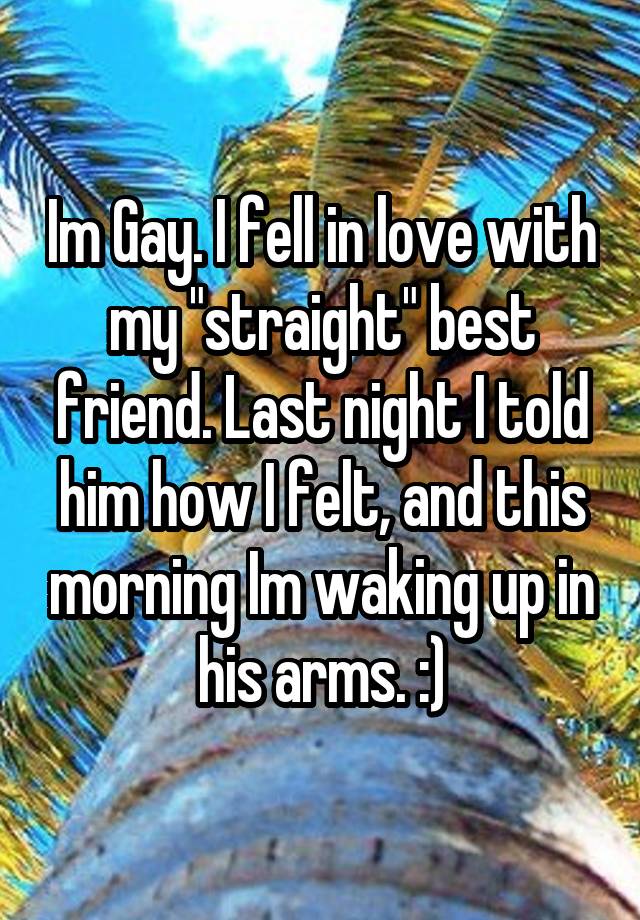 Im Gay. I fell in love with my "straight" best friend. Last night I told him how I felt, and this morning Im waking up in his arms. :)