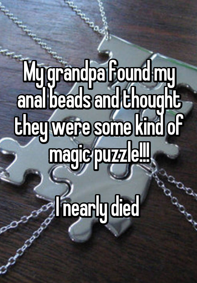 My grandpa found my anal beads and thought they were some kind of magic puzzle!!! I nearly died 