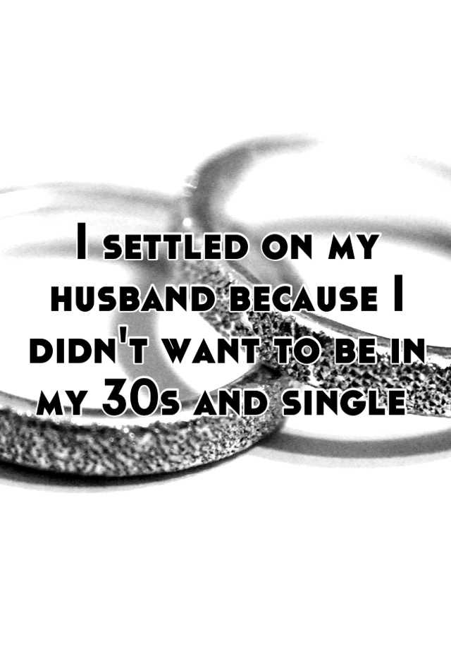 I settled on my husband because I didn't want to be in my 30s and single 