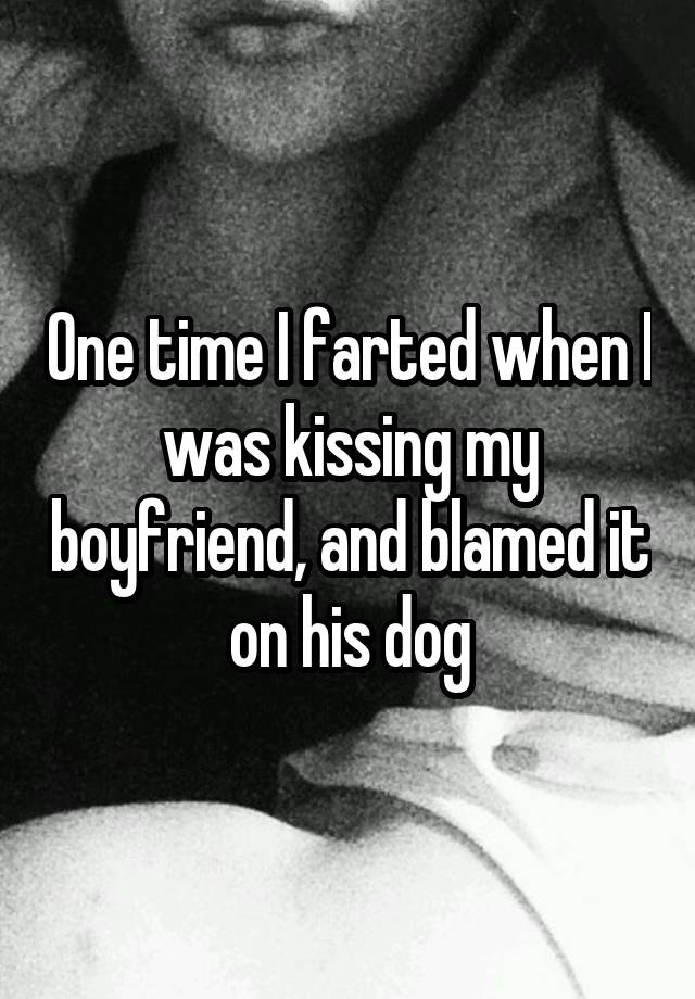 One time I farted when I was kissing my boyfriend, and blamed it on his dog