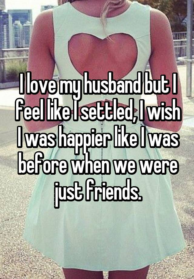 I love my husband but I feel like I settled, I wish I was happier like I was before when we were just friends.