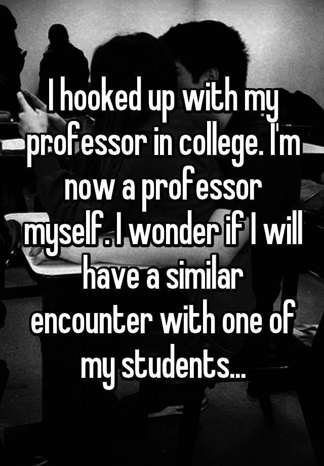 I hooked up with my professor in college. I'm now a professor myself. I wonder if I will have a similar encounter with one of my students...