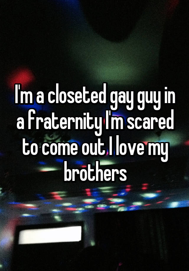 I'm a closeted gay guy in a fraternity I'm scared to come out I love my brothers