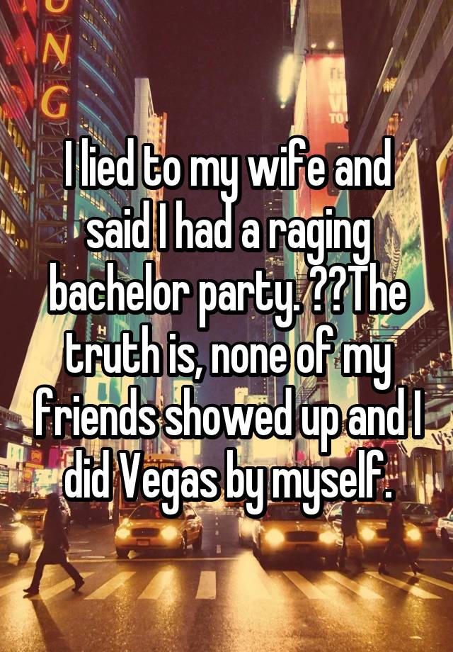 I lied to my wife and said I had a raging bachelor party.   The truth is, none of my friends showed up and I did Vegas by myself.