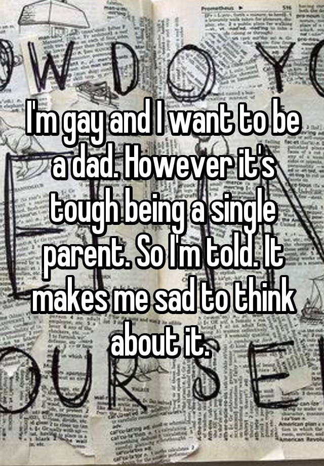 I'm gay and I want to be a dad. However it's tough being a single parent. So I'm told. It makes me sad to think about it. 
