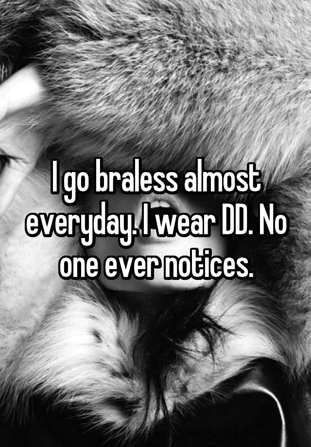 I go braless almost everyday. I wear DD. No one ever notices.