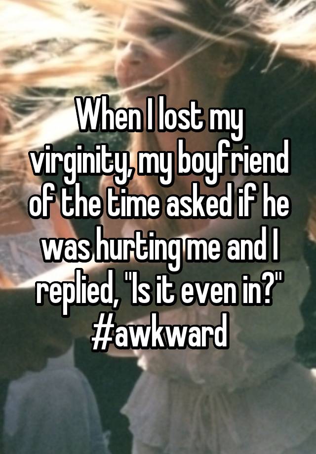  When I lost my virginity, my boyfriend of the time asked if he was hurting me and I replied, "Is it even in?" #awkward