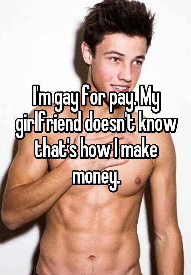 I'm gay for pay. My girlfriend doesn't know that's how I make money.
