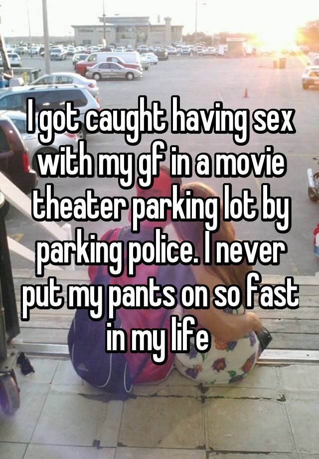 I got caught having sex with my gf in a movie theater parking lot by parking police. I never put my pants on so fast in my life 