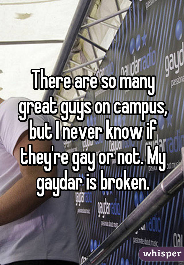 There are so many great guys on campus, but I never know if they're gay or not. My gaydar is broken.