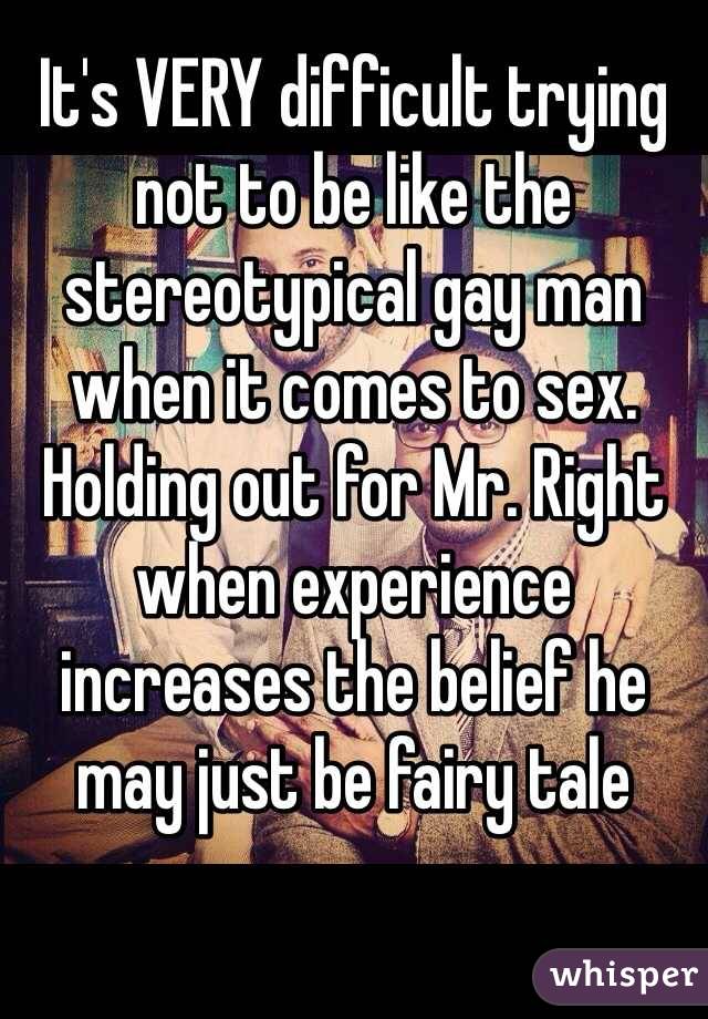 It's VERY difficult trying not to be like the stereotypical gay man when it comes to sex. Holding out for Mr. Right when experience increases the belief he may just be fairy tale 