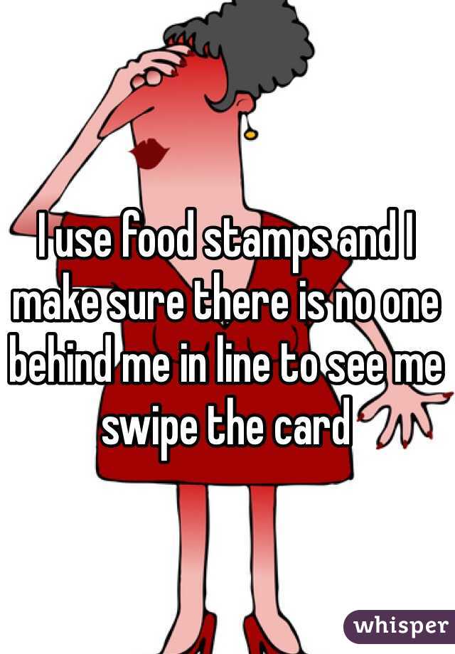 I use food stamps and I make sure there is no one behind me in line to see me swipe the card