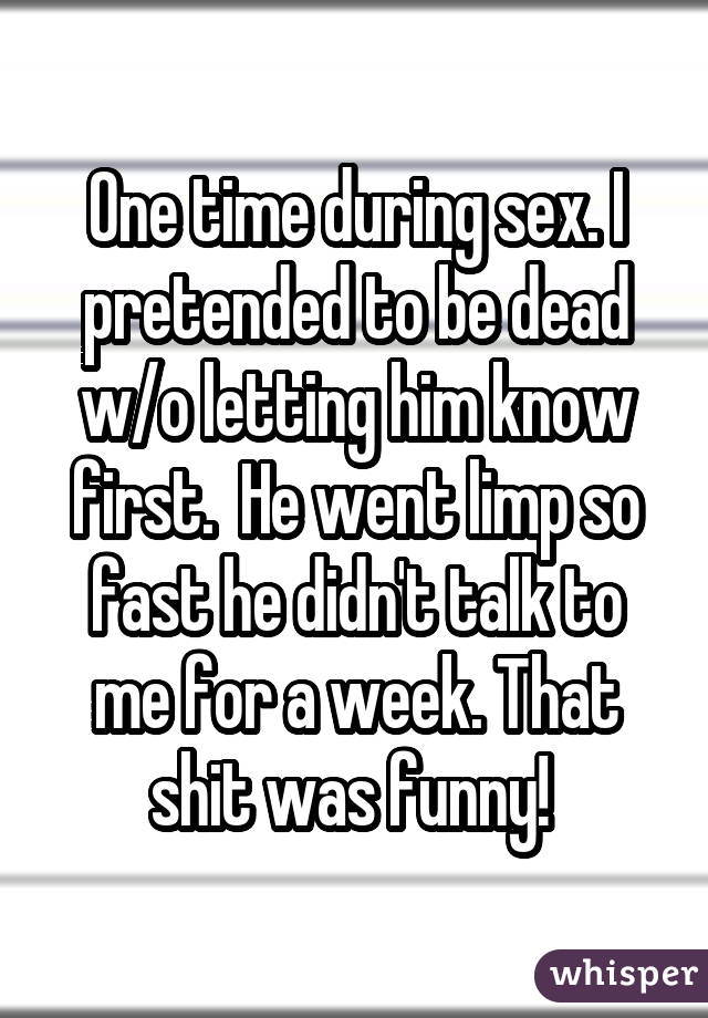 One time during sex. I pretended to be dead w/o letting him know first.  He went limp so fast he didn't talk to me for a week. That shit was funny! 