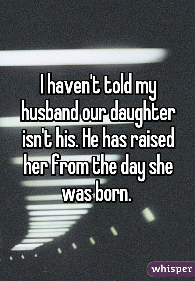 I haven't told my husband our daughter isn't his. He has raised her from the day she was born. 