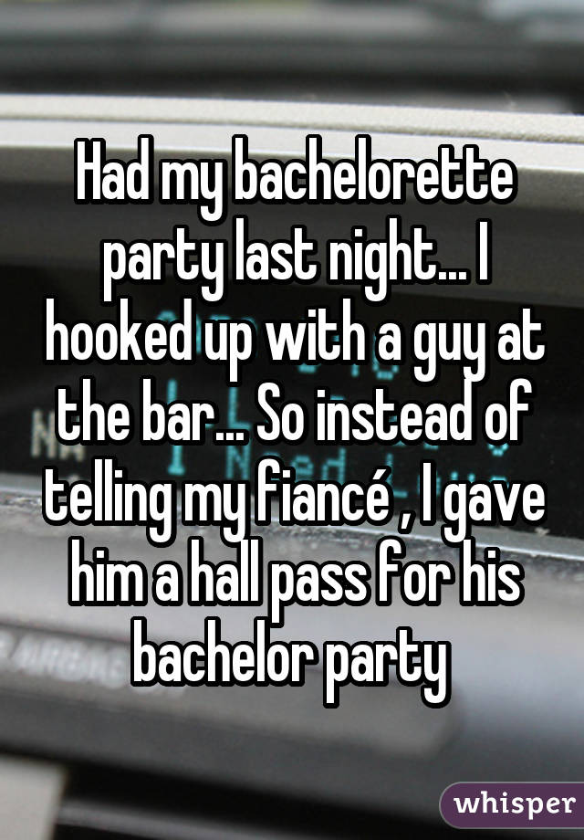Had my bachelorette party last night... I hooked up with a guy at the bar... So instead of telling my fiancÃ© , I gave him a hall pass for his bachelor party 
