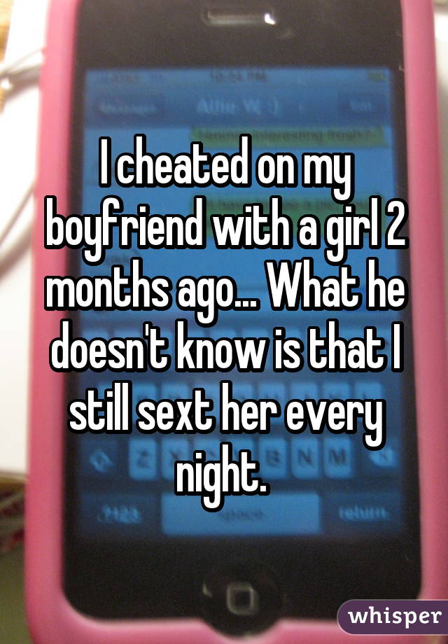 I cheated on my boyfriend with a girl 2 months ago... What he doesn't know is that I still sext her every night. 