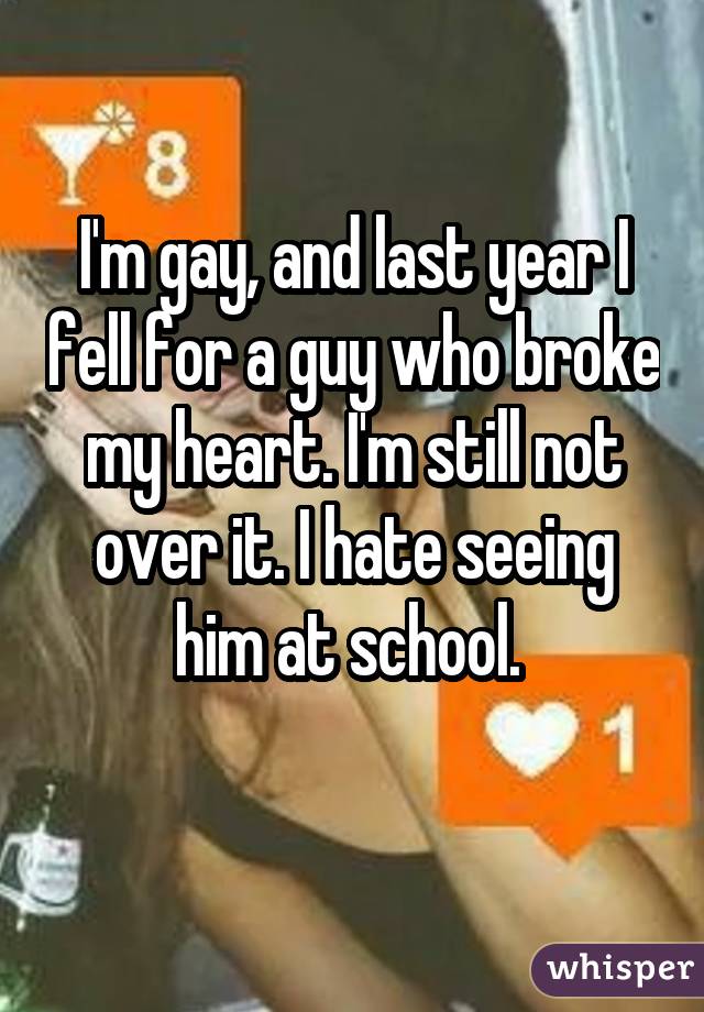 I'm gay, and last year I fell for a guy who broke my heart. I'm still not over it. I hate seeing him at school.  