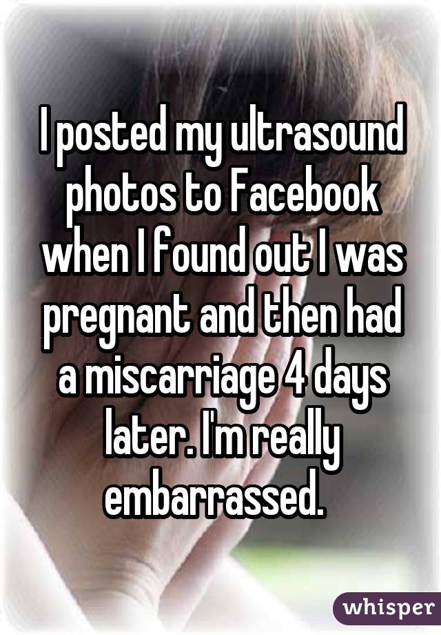 I posted my ultrasound photos to Facebook when I found out I was pregnant and then had a miscarriage 4 days later. I'm really embarrassed.  
