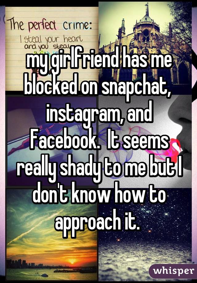 my girlfriend has me blocked on snapchat,  instagram, and Facebook.  It seems really shady to me but I don't know how to approach it. 