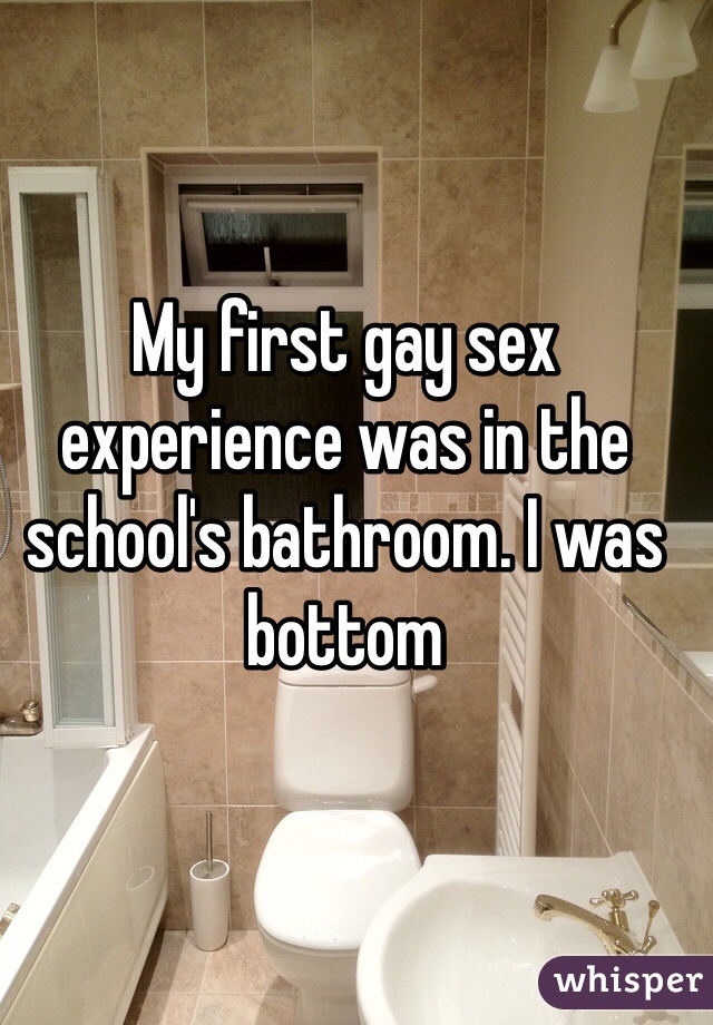 My first gay sex experience was in the school's bathroom. I was bottom 