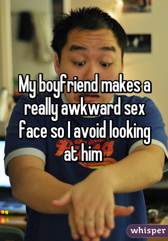 My boyfriend makes a really awkward sex face so I avoid looking at him 