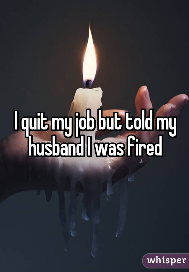 I quit my job but told my husband I was fired