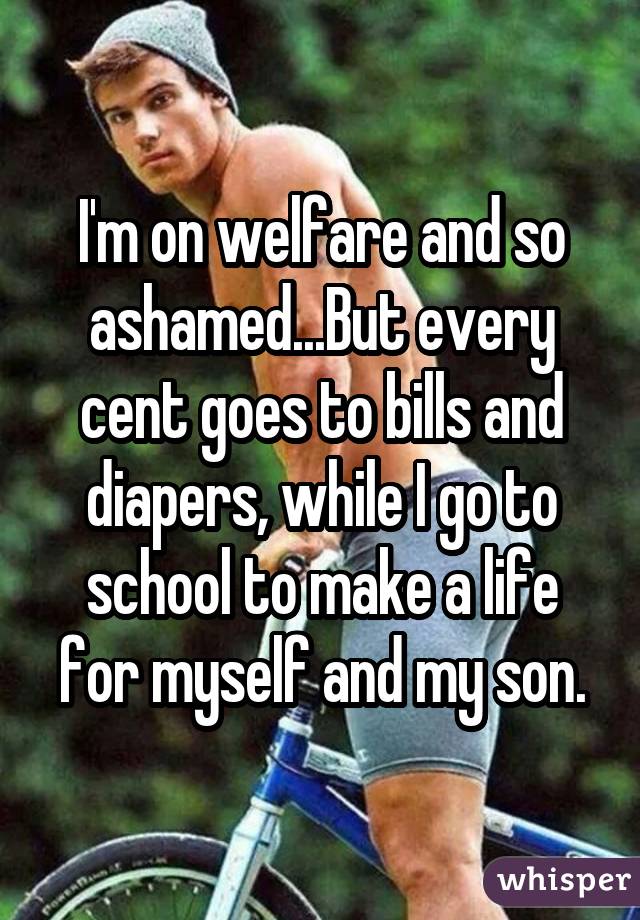 I'm on welfare and so ashamed...But every cent goes to bills and diapers, while I go to school to make a life for myself and my son.