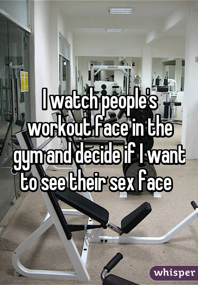 I watch people's workout face in the gym and decide if I want to see their sex face  
