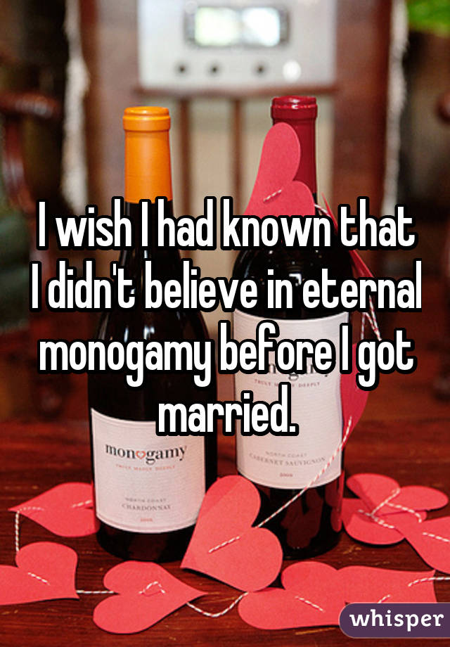 I wish I had known that I didn't believe in eternal monogamy before I got married.