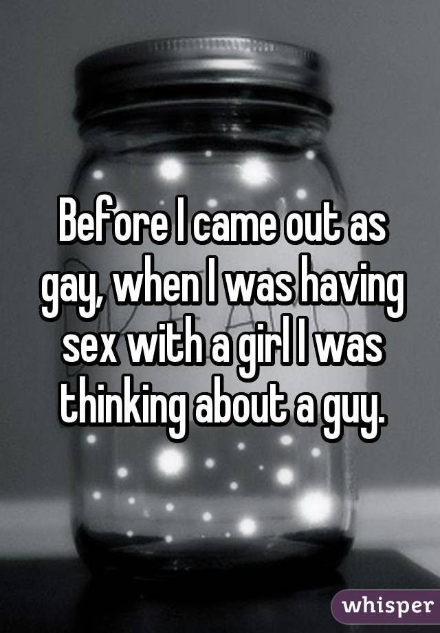 Before I came out as gay, when I was having sex with a girl I was thinking about a guy.