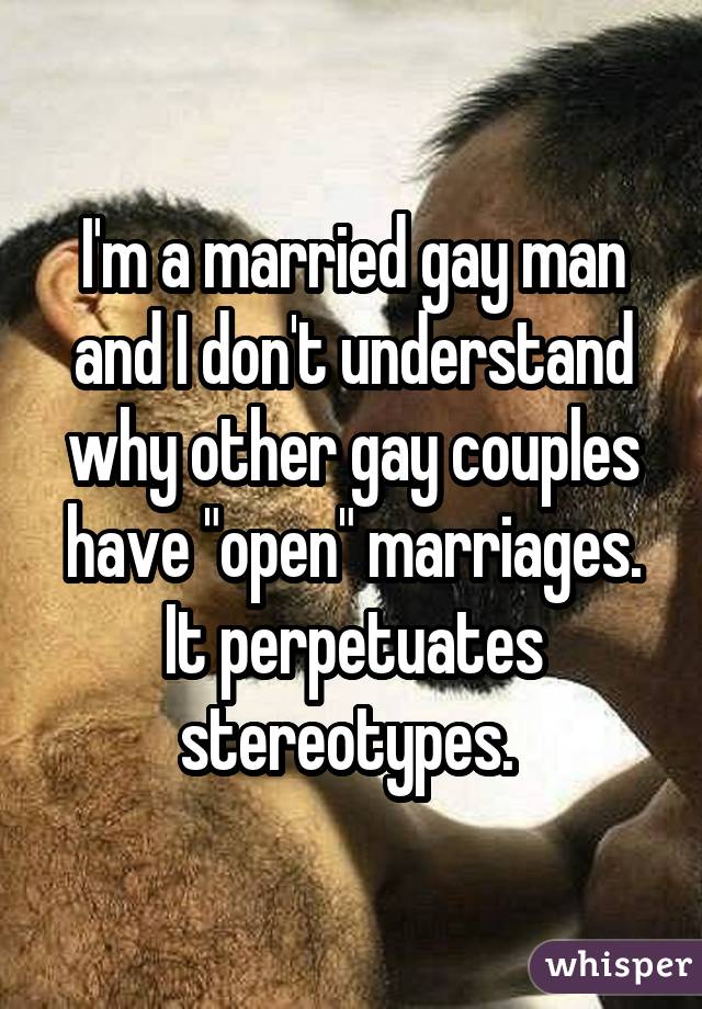 I'm a married gay man and I don't understand why other gay couples have "open" marriages. It perpetuates stereotypes. 
