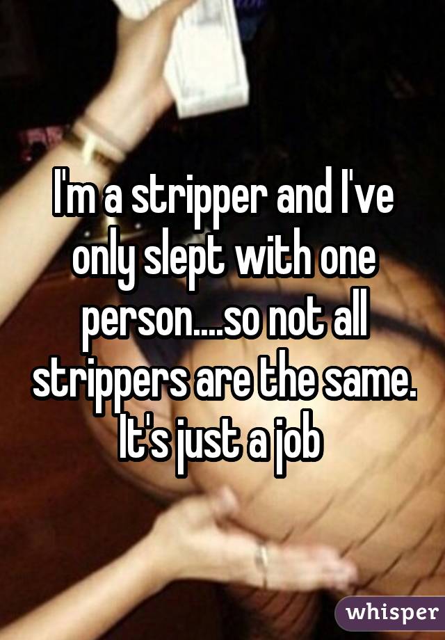 I'm a stripper and I've only slept with one person....so not all strippers are the same. It's just a job 