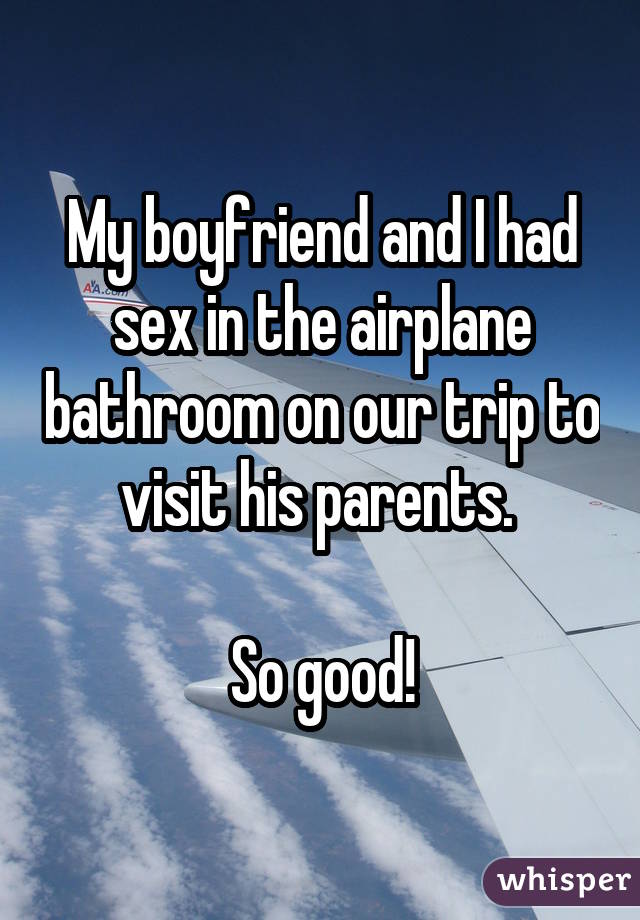 My boyfriend and I had sex in the airplane bathroom on our trip to visit his parents. So good!