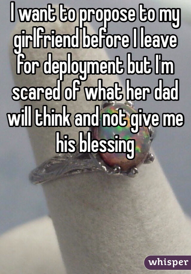 I want to propose to my girlfriend before I leave for deployment but I'm scared of what her dad will think and not give me his blessing