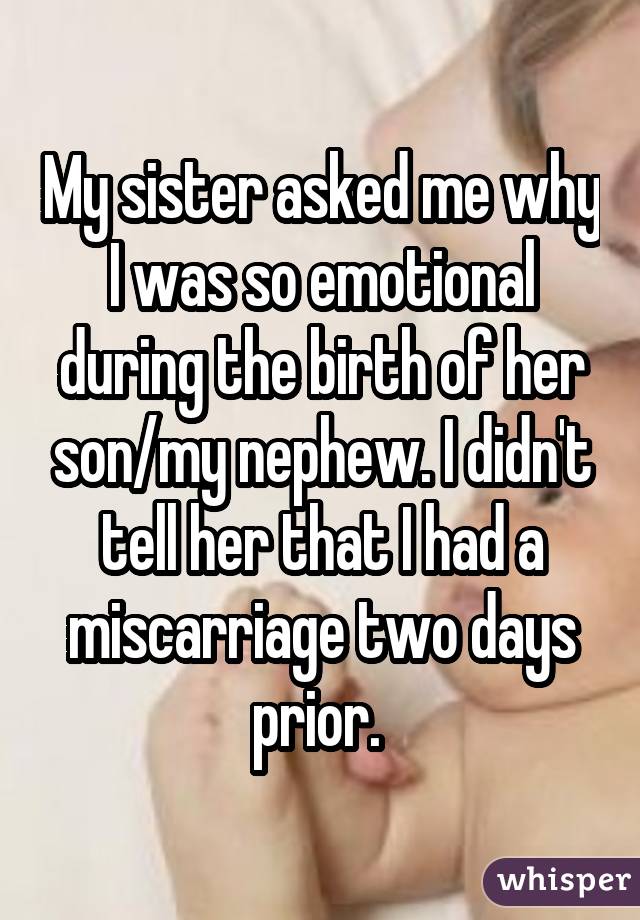 My sister asked me why I was so emotional during the birth of her son/my nephew. I didn't tell her that I had a miscarriage two days prior. 