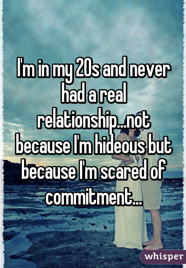 I'm in my 20s and never had a real relationship...not because I'm hideous but because I'm scared of commitment...