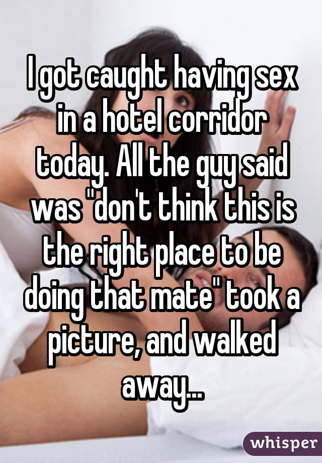 I got caught having sex in a hotel corridor today. All the guy said was "don't think this is the right place to be doing that mate" took a picture, and walked away...