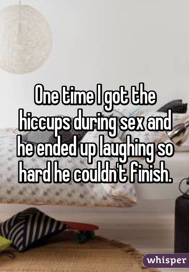 One time I got the hiccups during sex and he ended up laughing so hard he couldn't finish.