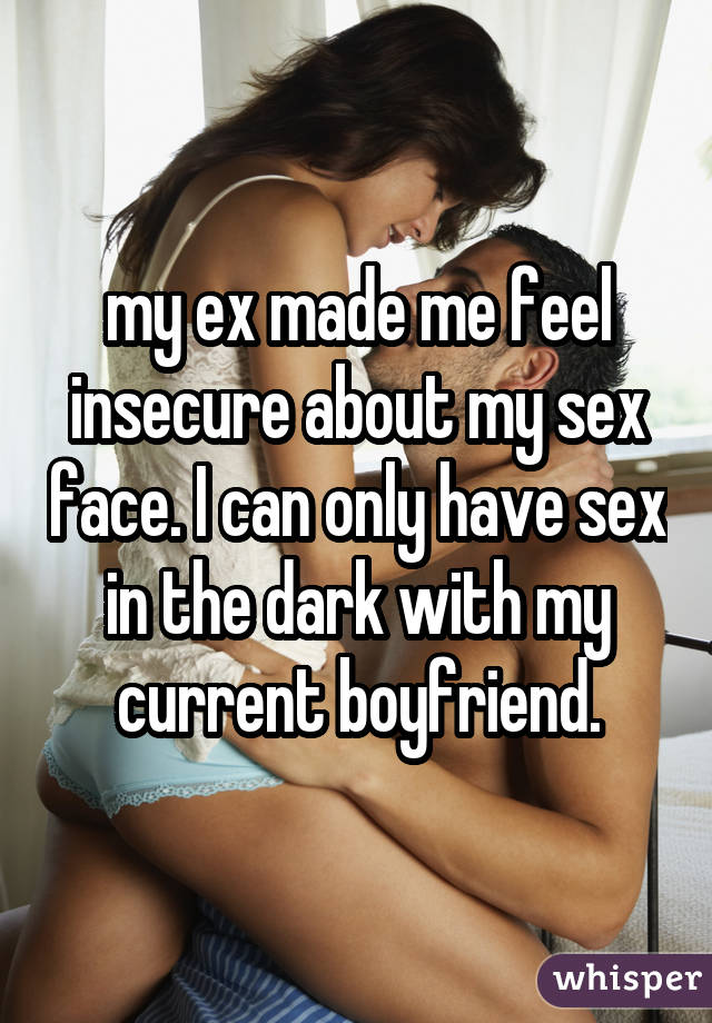 my ex made me feel insecure about my sex face. I can only have sex in the dark with my current boyfriend.