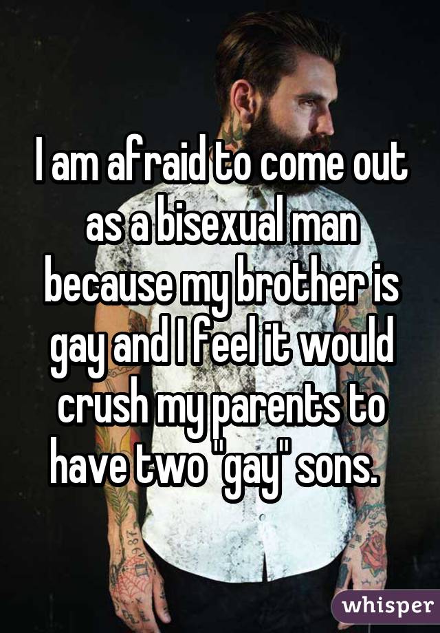 I am afraid to come out as a bisexual man because my brother is gay and I feel it would crush my parents to have two 